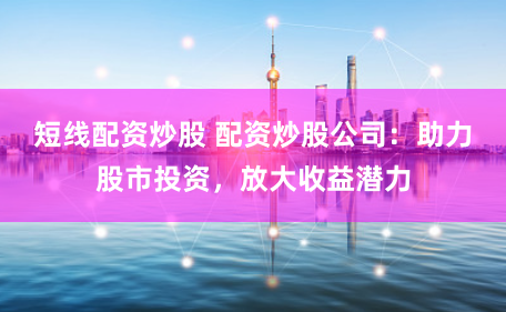 短线配资炒股 配资炒股公司：助力股市投资，放大收益潜力