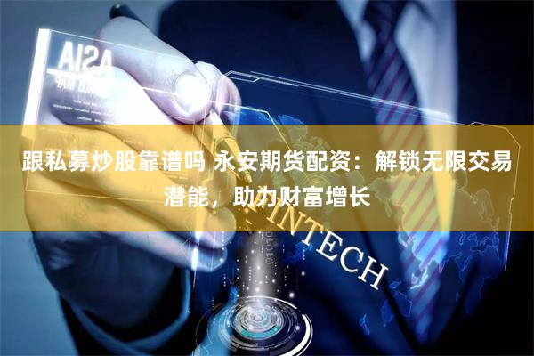 跟私募炒股靠谱吗 永安期货配资：解锁无限交易潜能，助力财富增长
