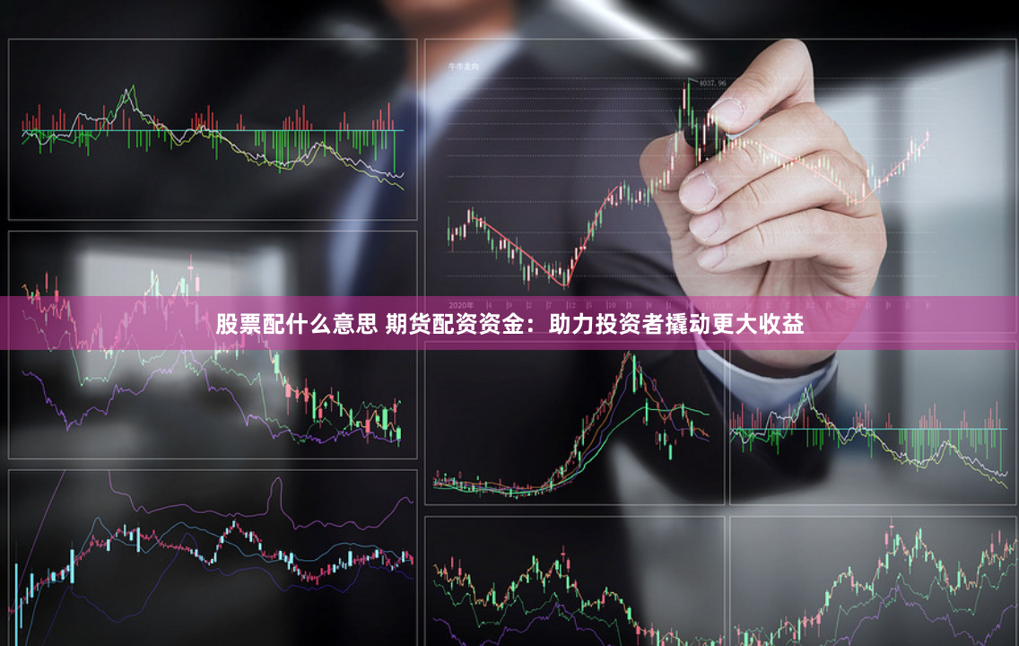 股票配什么意思 期货配资资金：助力投资者撬动更大收益