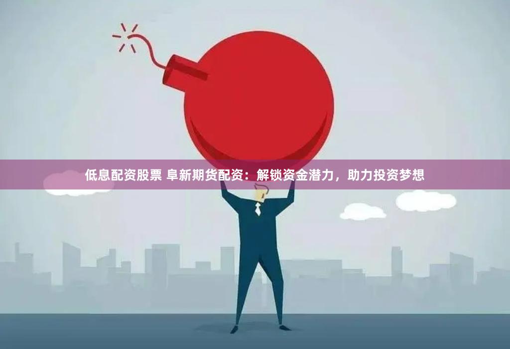 低息配资股票 阜新期货配资：解锁资金潜力，助力投资梦想