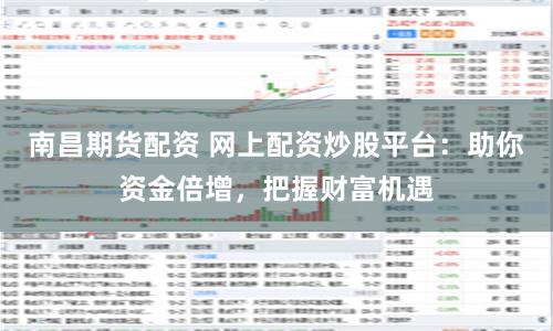 南昌期货配资 网上配资炒股平台：助你资金倍增，把握财富机遇