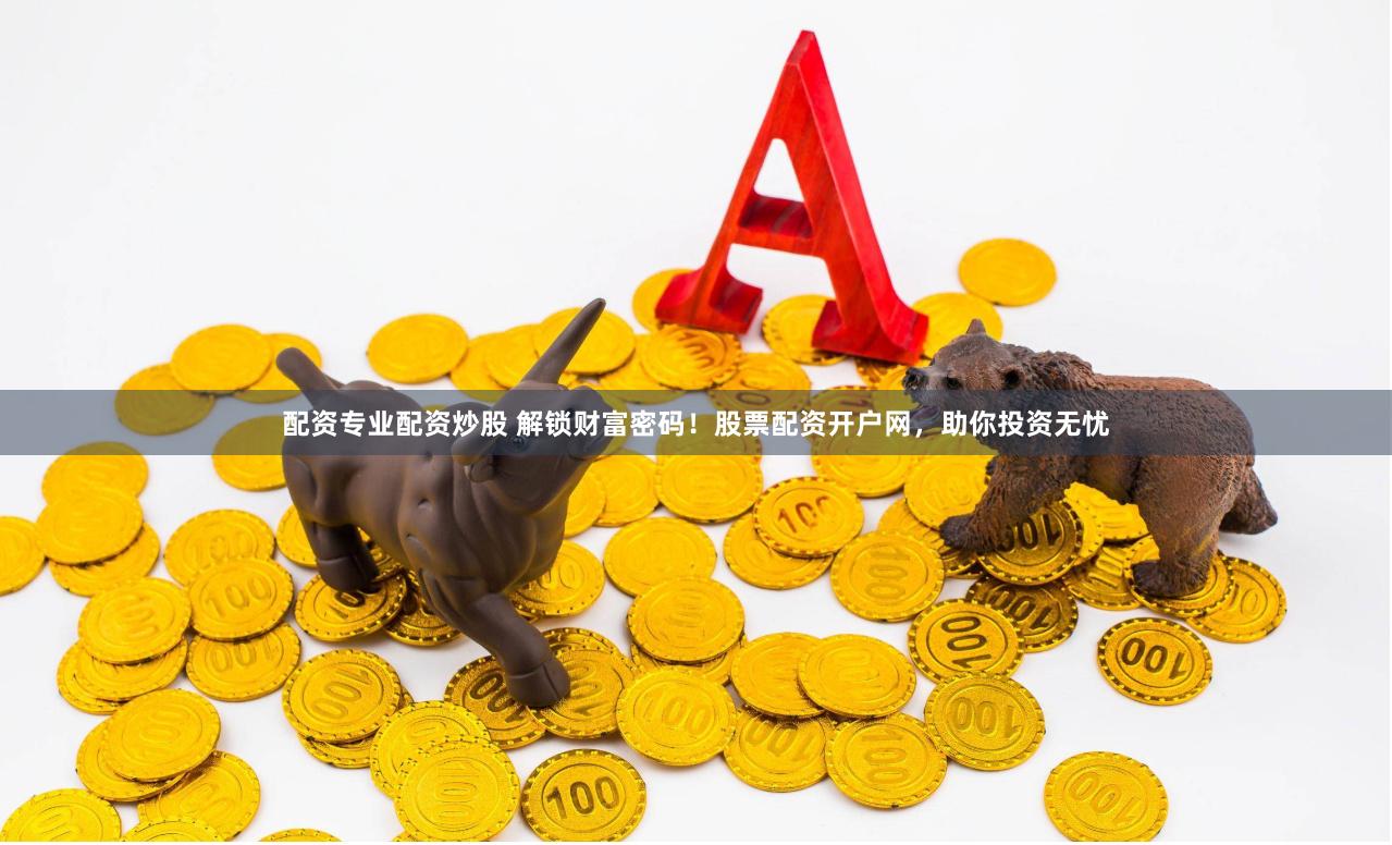 配资专业配资炒股 解锁财富密码！股票配资开户网，助你投资无忧