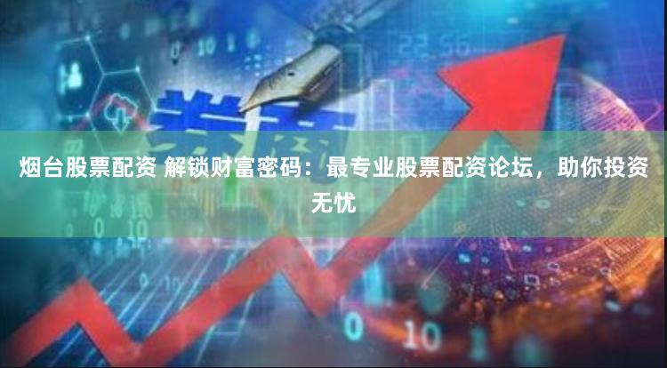 烟台股票配资 解锁财富密码：最专业股票配资论坛，助你投资无忧