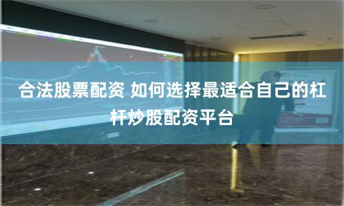 合法股票配资 如何选择最适合自己的杠杆炒股配资平台