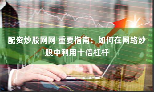 配资炒股网网 重要指南：如何在网络炒股中利用十倍杠杆