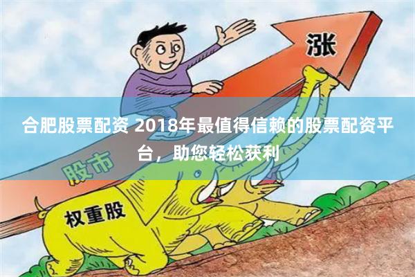 合肥股票配资 2018年最值得信赖的股票配资平台，助您轻松获利