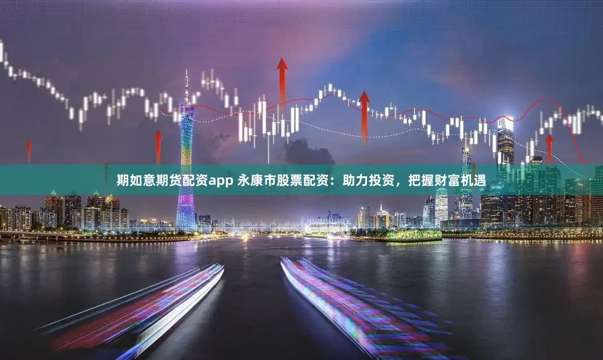 期如意期货配资app 永康市股票配资：助力投资，把握财富机遇