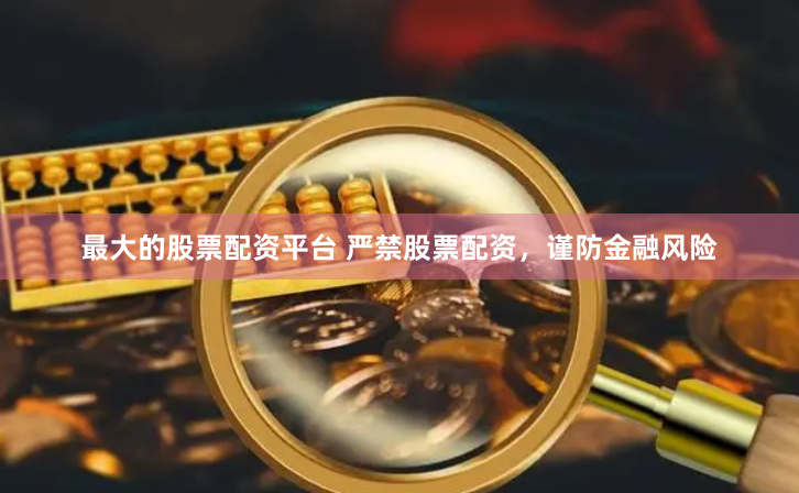 最大的股票配资平台 严禁股票配资，谨防金融风险