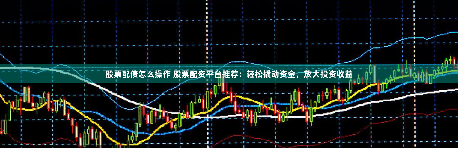 股票配债怎么操作 股票配资平台推荐：轻松撬动资金，放大投资收益