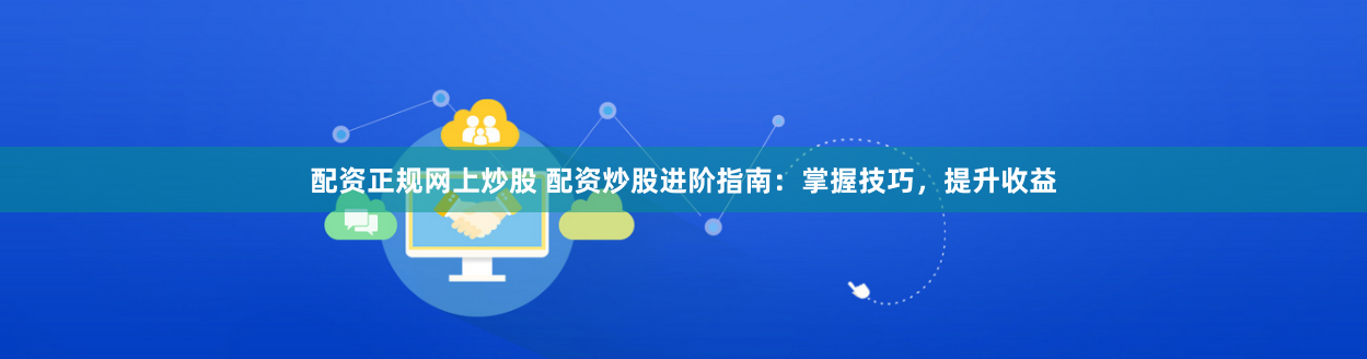 配资正规网上炒股 配资炒股进阶指南：掌握技巧，提升收益
