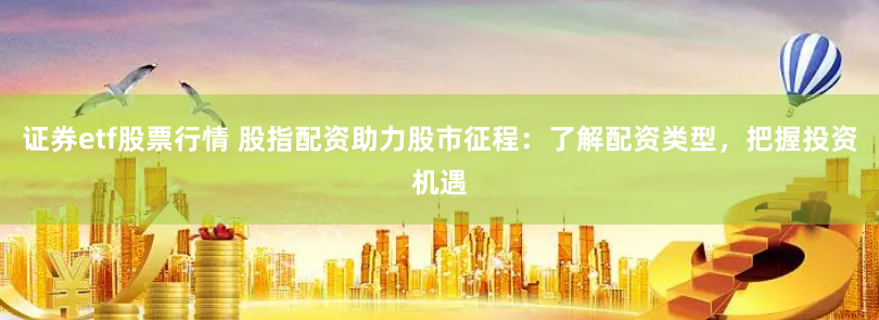 证券etf股票行情 股指配资助力股市征程：了解配资类型，把握投资机遇