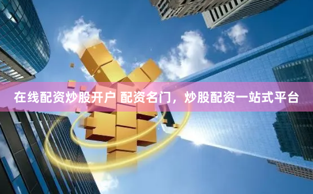 在线配资炒股开户 配资名门，炒股配资一站式平台