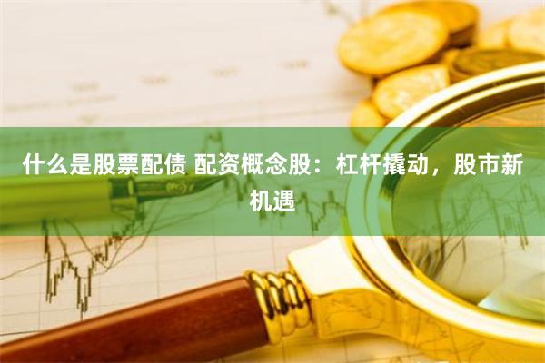 什么是股票配债 配资概念股：杠杆撬动，股市新机遇
