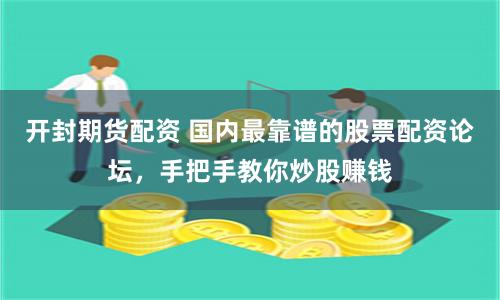 开封期货配资 国内最靠谱的股票配资论坛，手把手教你炒股赚钱