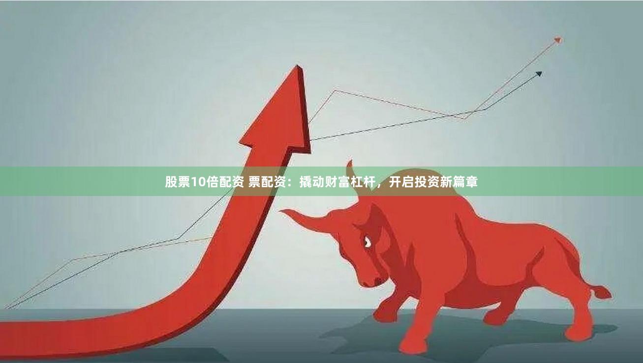 股票10倍配资 票配资：撬动财富杠杆，开启投资新篇章