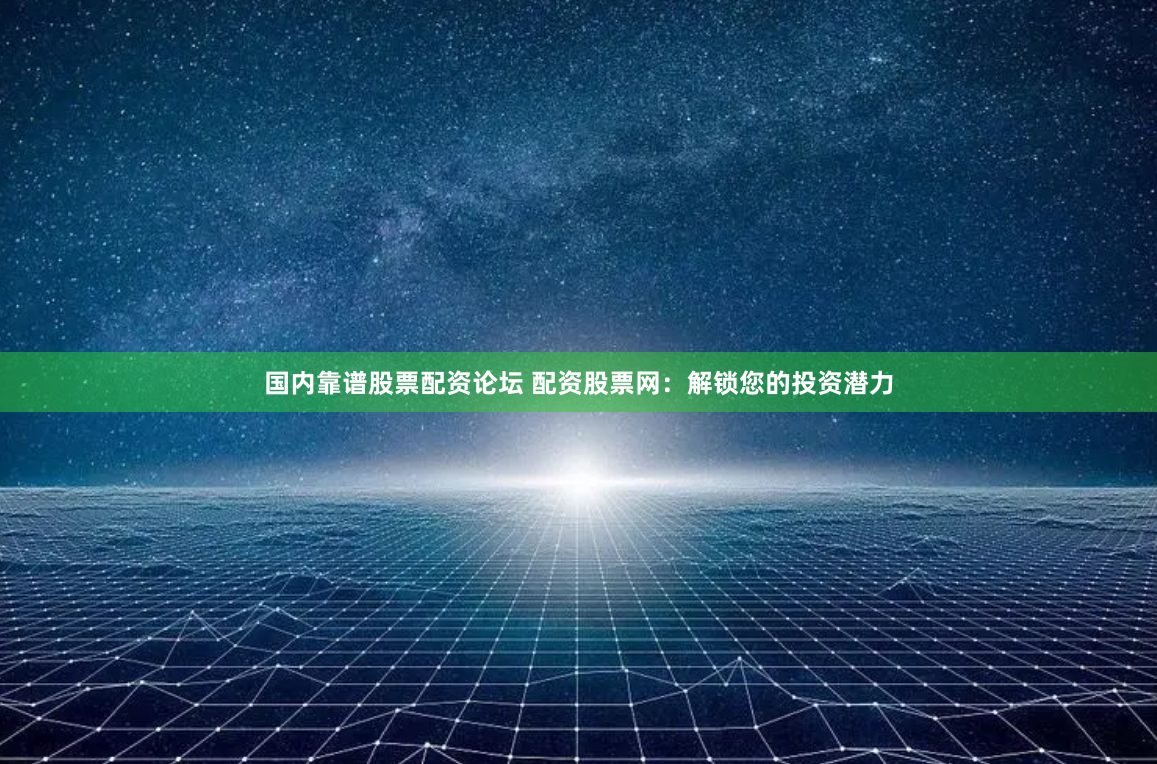 国内靠谱股票配资论坛 配资股票网：解锁您的投资潜力