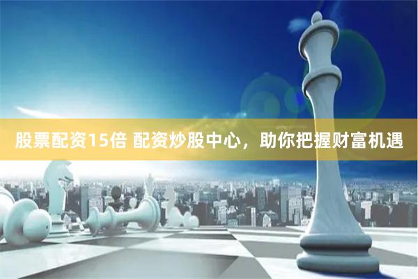 股票配资15倍 配资炒股中心，助你把握财富机遇