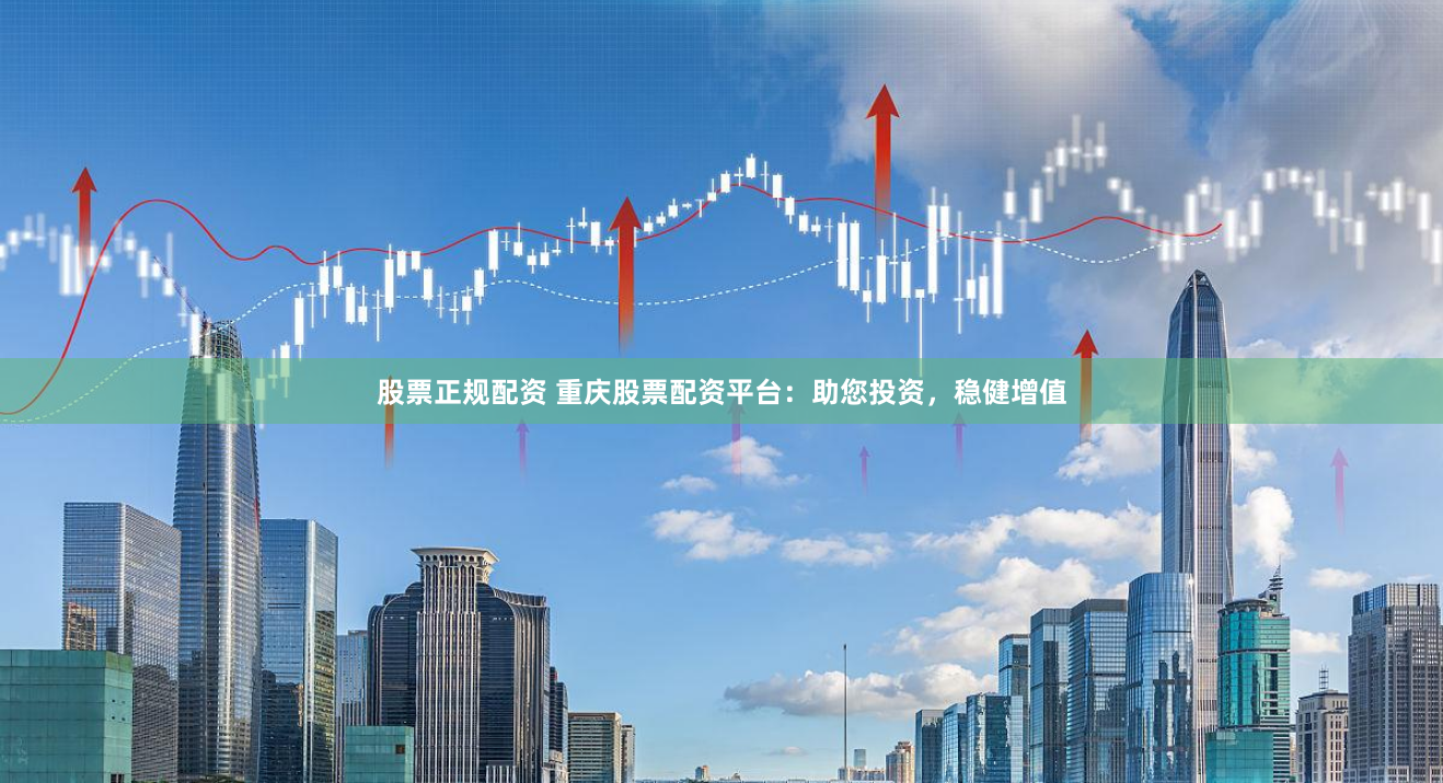 股票正规配资 重庆股票配资平台：助您投资，稳健增值