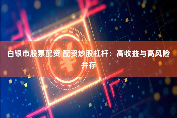 白银市股票配资 配资炒股杠杆：高收益与高风险并存