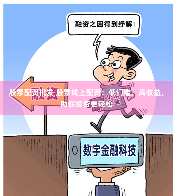 股票配资批发 股票线上配资：低门槛，高收益，助你投资更轻松