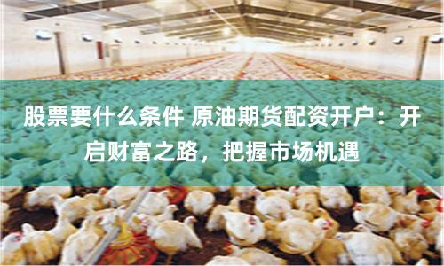 股票要什么条件 原油期货配资开户：开启财富之路，把握市场机遇