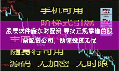 股票软件鑫东财配资 寻找正规靠谱的股票配资公司，助你投资无忧