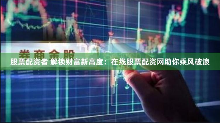 股票配资者 解锁财富新高度：在线股票配资网助你乘风破浪