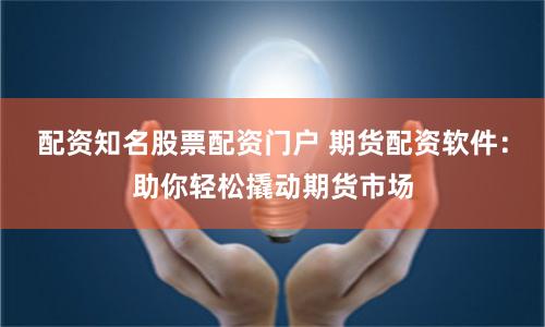 配资知名股票配资门户 期货配资软件：助你轻松撬动期货市场