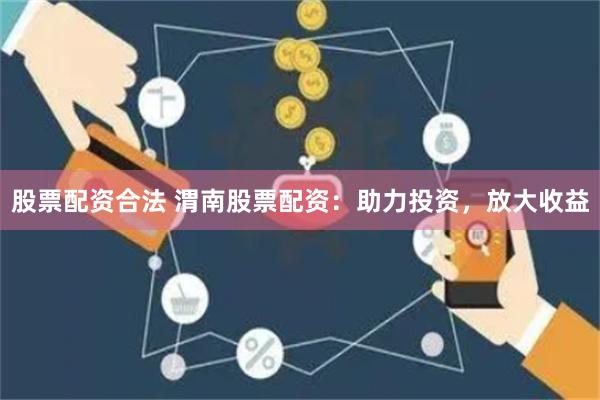 股票配资合法 渭南股票配资：助力投资，放大收益
