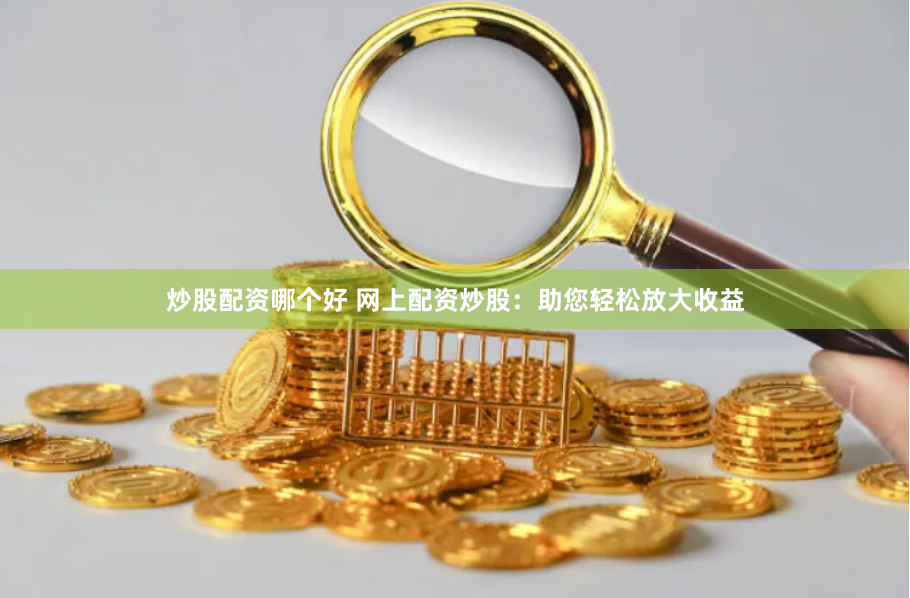 炒股配资哪个好 网上配资炒股：助您轻松放大收益