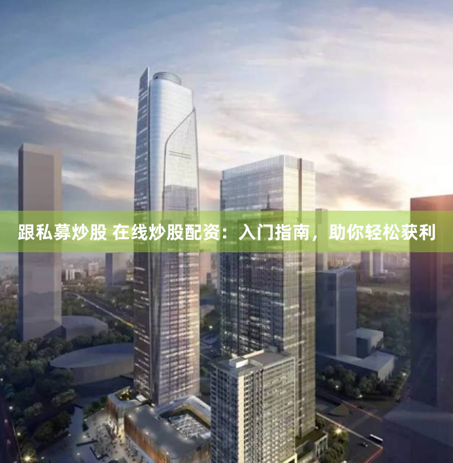跟私募炒股 在线炒股配资：入门指南，助你轻松获利