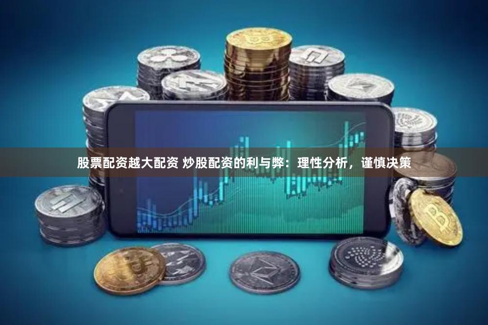 股票配资越大配资 炒股配资的利与弊：理性分析，谨慎决策