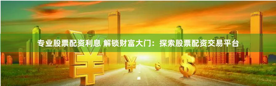 专业股票配资利息 解锁财富大门：探索股票配资交易平台