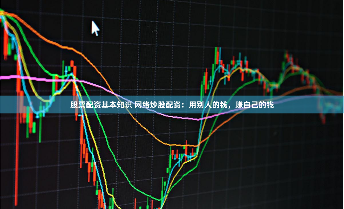 股票配资基本知识 网络炒股配资：用别人的钱，赚自己的钱