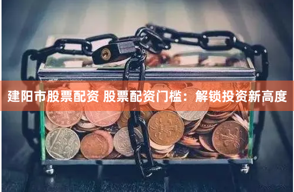建阳市股票配资 股票配资门槛：解锁投资新高度