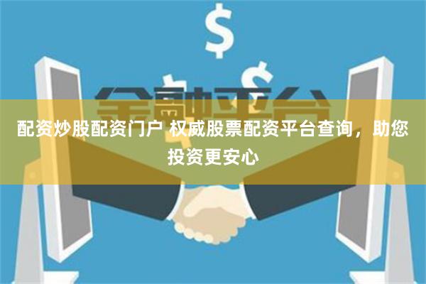 配资炒股配资门户 权威股票配资平台查询，助您投资更安心