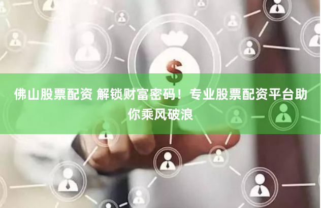 佛山股票配资 解锁财富密码！专业股票配资平台助你乘风破浪
