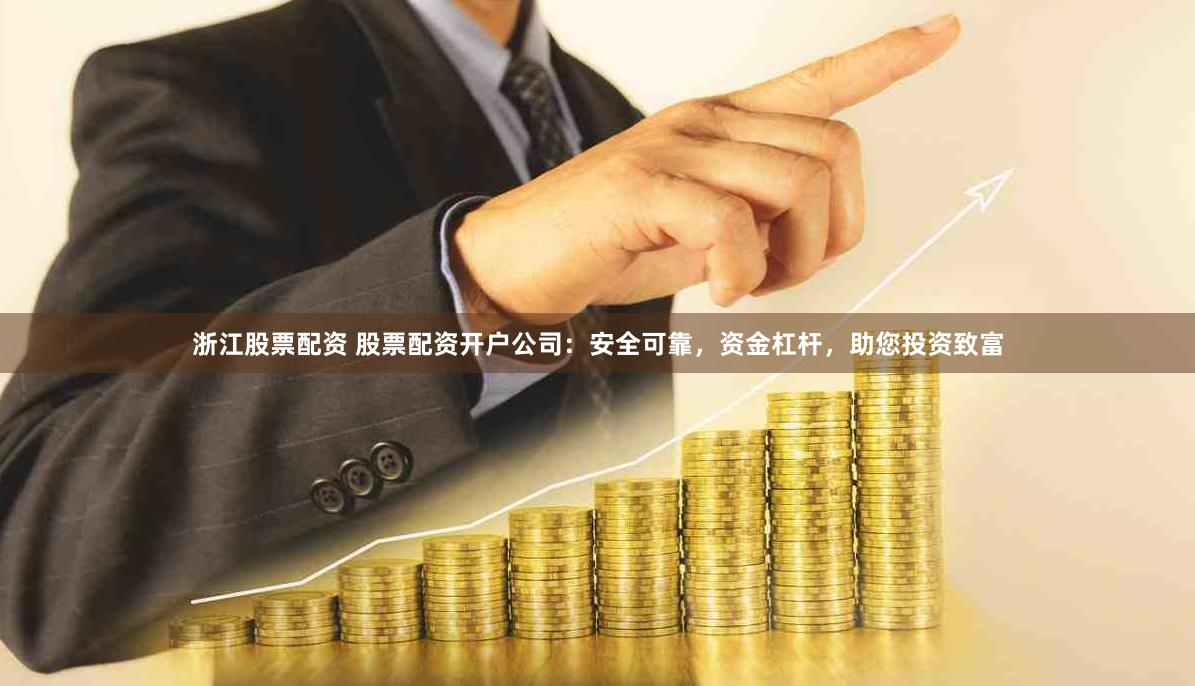 浙江股票配资 股票配资开户公司：安全可靠，资金杠杆，助您投资致富