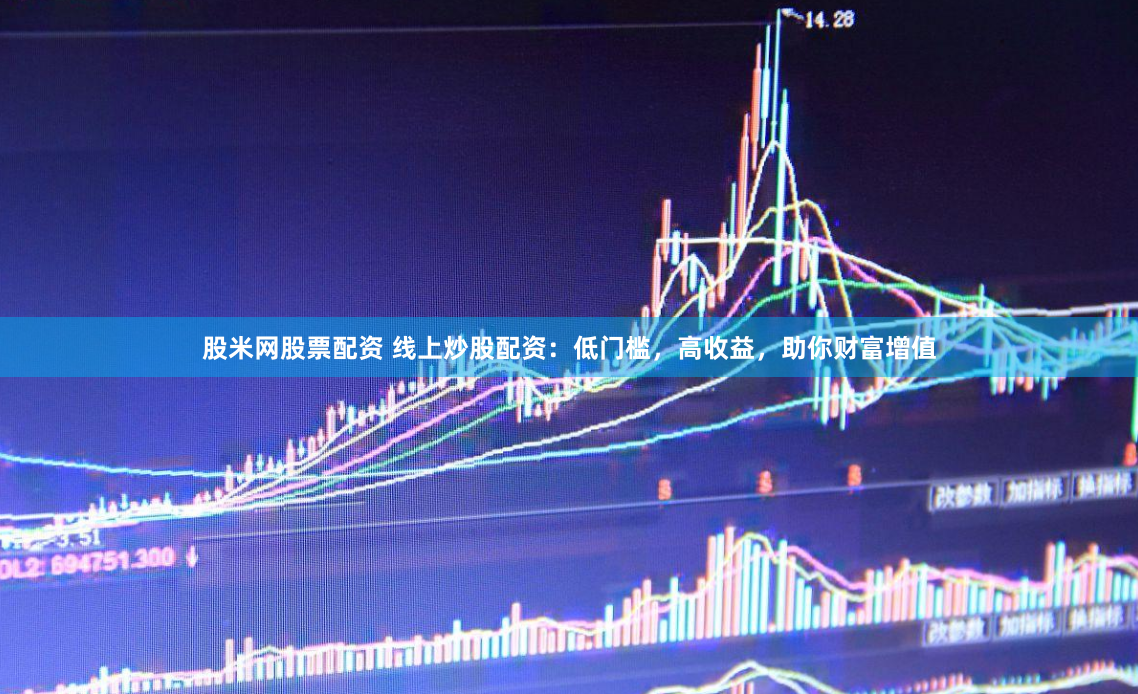 股米网股票配资 线上炒股配资：低门槛，高收益，助你财富增值