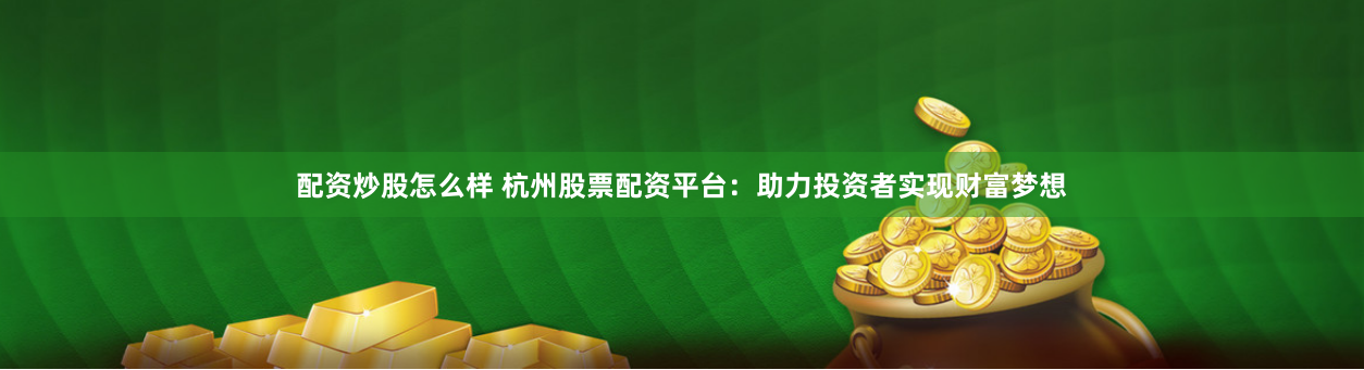配资炒股怎么样 杭州股票配资平台：助力投资者实现财富梦想
