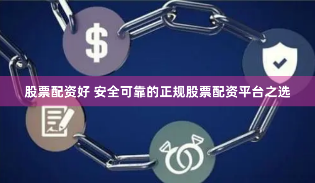 股票配资好 安全可靠的正规股票配资平台之选