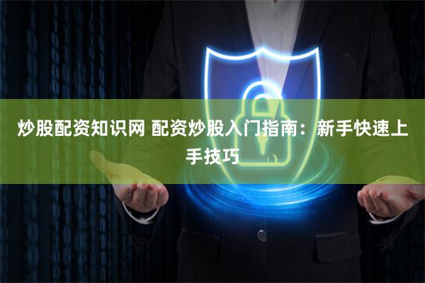 炒股配资知识网 配资炒股入门指南：新手快速上手技巧