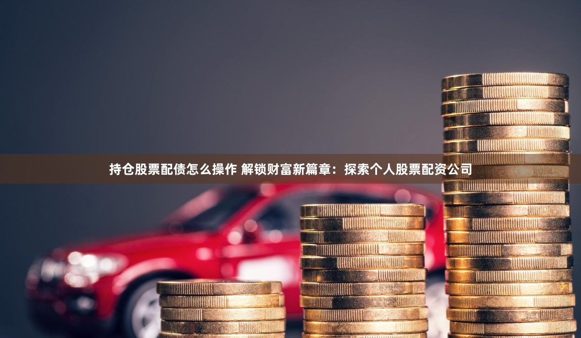 持仓股票配债怎么操作 解锁财富新篇章:探索个人股票配资公司