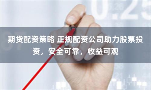 期货配资策略 正规配资公司助力股票投资，安全可靠，收益可观