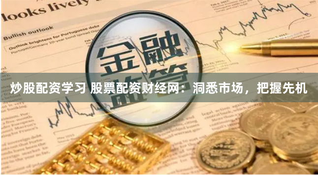 炒股配资学习 股票配资财经网：洞悉市场，把握先机