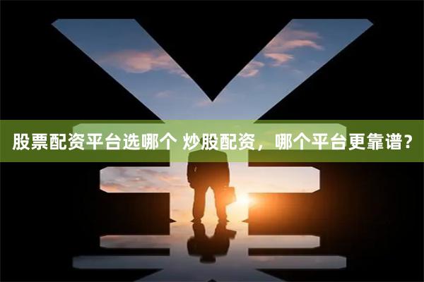 股票配资平台选哪个 炒股配资，哪个平台更靠谱？