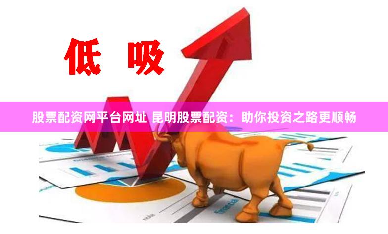股票配资网平台网址 昆明股票配资：助你投资之路更顺畅