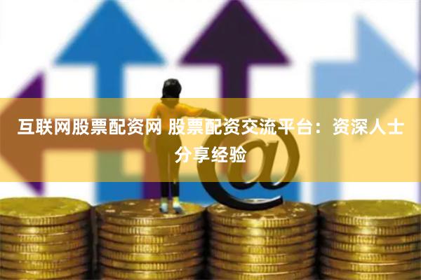 互联网股票配资网 股票配资交流平台：资深人士分享经验
