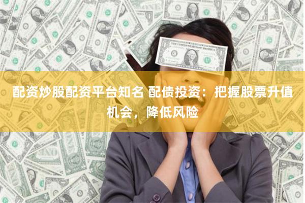 配资炒股配资平台知名 配债投资：把握股票升值机会，降低风险