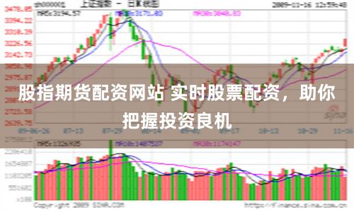 股指期货配资网站 实时股票配资，助你把握投资良机